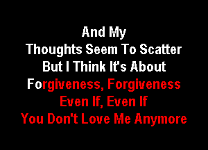 And My
Thoughts Seem To Scatter
But I Think It's About

Forgiveness, Forgiveness
Even If, Even If
You Don't Love Me Anymore