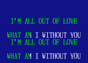 I M ALL OUT OF LOVE

WHAT AM I WITHOUT YOU
I M ALL OUT OF LOVE

WHAT AM I WITHOUT YOU