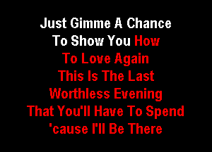 Just Gimme A Chance
To Show You How
To Love Again
This Is The Last

Worthless Evening
That You'll Have To Spend
'cause I'll Be There