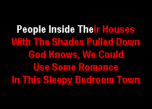 People Inside Their Houses
With The Shades Pulled Down
God Knows, We Could
Use Some Romance
In This Sleepy Bedroom Town