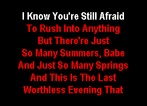 I Know You're Still Afraid
To Rush Into Anything
But There're Just
So Many Summers, Babe
And Just So Many Springs
And This Is The Last
Worthless Evening That