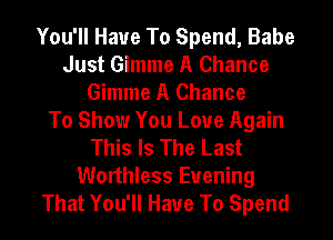 You'll Have To Spend, Babe
Just Gimme A Chance
Gimme A Chance
To Show You Love Again
This Is The Last
Worthless Evening
That You'll Have To Spend