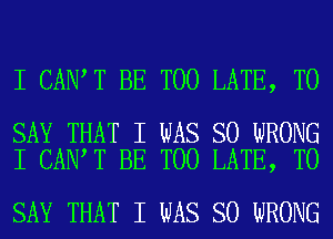 I CANIT BE TOO LATE, TO

SAY THAT I WAS SO WRONG
I CANIT BE TOO LATE, TO

SAY THAT I WAS SO WRONG