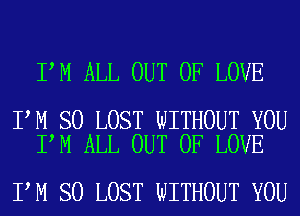 I M ALL OUT OF LOVE

I M SO LOST WITHOUT YOU
I M ALL OUT OF LOVE

I M SO LOST WITHOUT YOU