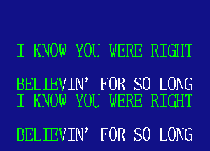 I KNOW YOU WERE RIGHT

BELIEVIN FOR SO LONG
I KNOW YOU WERE RIGHT

BELIEVIN FOR SO LONG