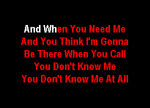 And When You Need Me
And You Think I'm Gonna
Be There When You Call

You Don't Know Me
You Don't Know Me At All