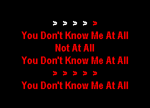 333332!

You Don't Know Me At All
Not At All

You Don't Know Me At All

23535

You Don't Know Me At All