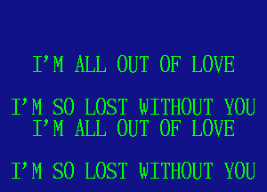 I M ALL OUT OF LOVE

I M SO LOST WITHOUT YOU
I M ALL OUT OF LOVE

I M SO LOST WITHOUT YOU