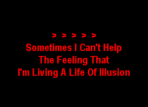 2 b 3 23 3
Sometimes I Can't Help

The Feeling That
I'm Living A Life Of Illusion