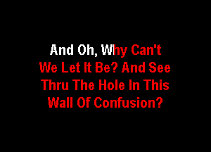 And 0h, Why Can't
We Let It Be? And See

Thru The Hole In This
Wall Of Confusion?