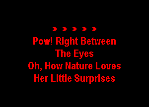 33333

Pow! Right Between
The Eyes

0h, Howr Nature Loves
Her Little Surprises