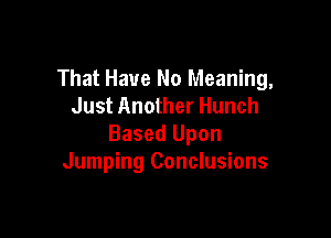 That Have No Meaning,
Just Another Hunch

Based Upon
Jumping Conclusions