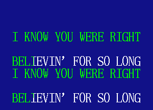 I KNOW YOU WERE RIGHT

BELIEVIN FOR SO LONG
I KNOW YOU WERE RIGHT

BELIEVIN FOR SO LONG