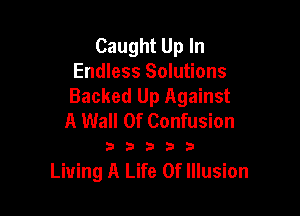 Caught Up In
Endless Solutions
Backed Up Against

A Wall Of Confusion

33333

Living A Life Of Illusion