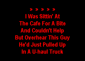 53333

lWas Sittin' At
The Cafe For A Bite
And Couldn't Help

But Overhear This Guy
He'd Just Pulled Up
In A U-haul Truck