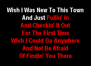 Wish I Was New To This Town
And Just Pullin' In
And Checkin' It Out
For The First Time
Wish I Could Go Anywhere
And Not Be Afraid
Of Findin' You There