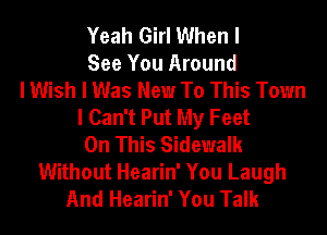 Yeah Girl When I
See You Around
I Wish I Was New To This Town
I Can't Put My Feet
On This Sidewalk
Without Hearin' You Laugh
And Hearin' You Talk