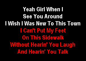 Yeah Girl When I
See You Around
I Wish I Was New To This Town
I Can't Put My Feet
On This Sidewalk
Without Hearin' You Laugh
And Hearin' You Talk