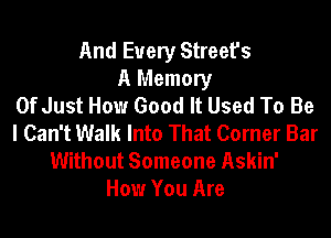 And Every Street's
A Memory
Of Just How Good It Used To Be
I Can't Walk Into That Corner Bar
Without Someone Askin'
How You Are