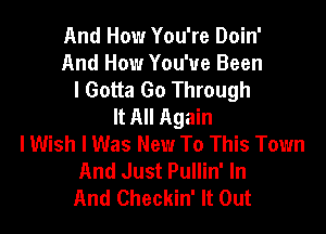 And How You're Doin'
And How You've Been
I Gotta Go Through
It All Again

I Wish I Was New To This Town
And Just Pullin' In
And Checkin' It Out