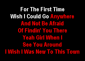 For The First Time
Wish I Could Go Anywhere
And Not Be Afraid
Of Findin' You There
Yeah Girl When I
See You Around
I Wish I Was New To This Town