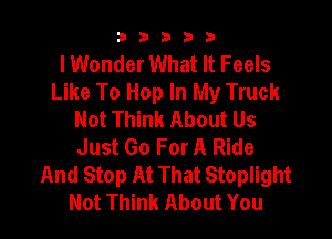 b33321

lWonder What It Feels
Like To Hop In My Truck
Not Think About Us

Just Go For A Ride
And Stop At That Stoplight
Not Think About You