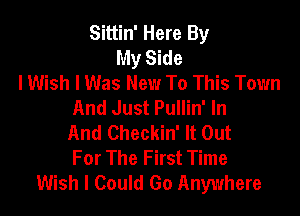 Sittin' Here By
My Side
I Wish I Was New To This Town
And Just Pullin' In

And Checkin' It Out
For The First Time
Wish I Could Go Anywhere