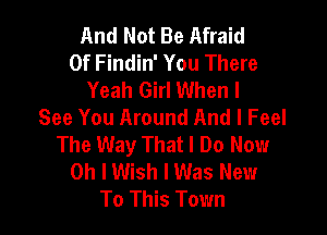 And Not Be Afraid
Of Findin' You There
Yeah Girl When I
See You Around And I Feel

The Way That I Do Now
Oh I Wish I Was New
To This Town