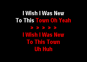 lWish I Was New
To This Town Oh Yeah

33333

lWish I Was New
To This Town
Uh Huh