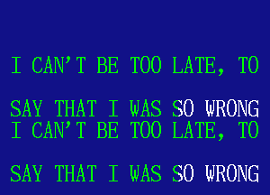 I CANIT BE TOO LATE, TO

SAY THAT I WAS SO WRONG
I CANIT BE TOO LATE, TO

SAY THAT I WAS SO WRONG