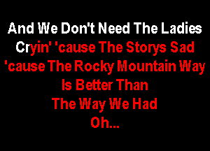 And We Don't Need The Ladies
Clyin' 'cause The Stonys Sad
'cause The Rocky Mountain Way
Is Better Than
The Way We Had
0h...