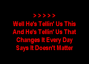 ) ))

Well He's Tellin' Us This
And He's Tellin' Us That

Changes It Every Day
Says It Doesn't Matter