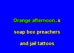 Orange afternoon..s

soap box preachers

and jail tattoos