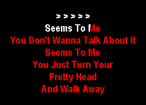 33333

Seems To Me
You Don't Wanna Talk About It

Seems To Me
You Just Turn Your
Pretty Head
And Walk Away