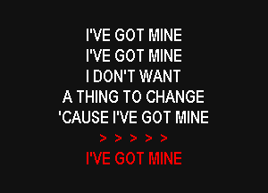 I'VE GOT MINE
I'VE GOT MINE
I DON'T WANT

A THING TO CHANGE
'CAUSE I'VE GOT MINE