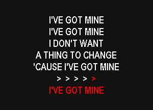 I'VE GOT MINE
I'VE GOT MINE
I DON'T WANT

A THING TO CHANGE
'CAUSE I'VE GOT MINE

)))