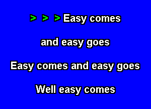 r r' Easy comes

and easy goes

Easy comes and easy goes

Well easy comes