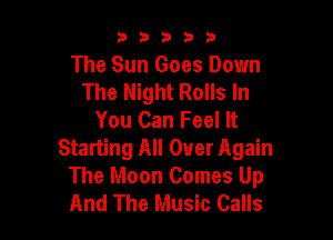 33333

The Sun Goes Down
The Night Rolls In
You Can Feel It

Starting All Over Again
The Moon Comes Up
And The Music Calls