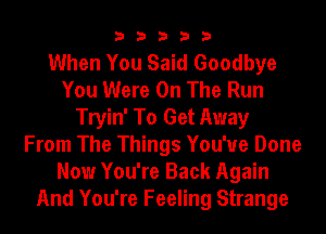 33333

When You Said Goodbye
You Were On The Run
Tryin' To Get Away
From The Things You'ue Done
Now You're Back Again
And You're Feeling Strange