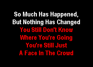 So Much Has Happened,
But Nothing Has Changed
You Still Don't Know

Where You're Going
You're Still Just
A Face In The Crowd