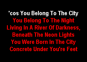 'cos You Belong To The City
You Belong To The Night
Living In A River Of Darkness,
Beneath The Neon Lights
You Were Born In The City
Concrete Under You're Feet
