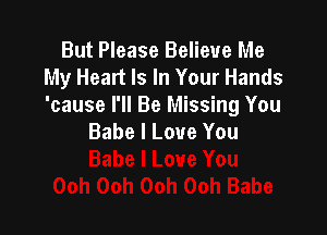 But Please Believe Me
My Heart Is In Your Hands
'cause I'll Be Missing You

Babe I Love You