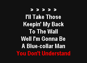 b '3 b i3 3
I'll Take Those
Keepin' My Back
To The Wall

Well I'm Gonna Be
A Blue-collar Man