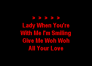 33333

Lady When You're
With Me I'm Smiling

Give Me Woh Woh
All Your Love