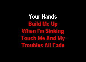 Your Hands
Build Me Up
When I'm Sinking

Touch Me And My
Troubles All Fade