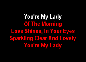 You're My Lady
Of The Morning

Love Shines, In Your Eyes
Sparkling Clear And Lovely
You're My Lady