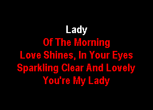 Lady
Of The Morning

Love Shines, In Your Eyes
Sparkling Clear And Lovely
You're My Lady