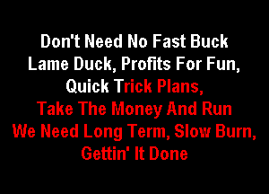 Don't Need No Fast Buck
Lame Duck, Profits For Fun,
Quick Trick Plans,
Take The Money And Run

We Need Long Term, Slow Burn,
Gettin' It Done
