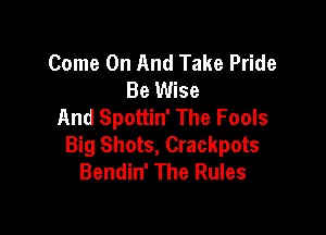 Come On And Take Pride
Be Wise
And Spottin' The Fools

Big Shots, Crackpots
Bendin' The Rules