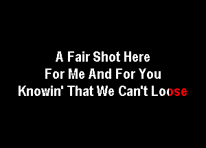 A Fair Shot Here
For Me And For You

Knowin' That We Can't Loose